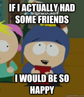 If i actually had some friends I would be so happy  Craig - I would be so happy
