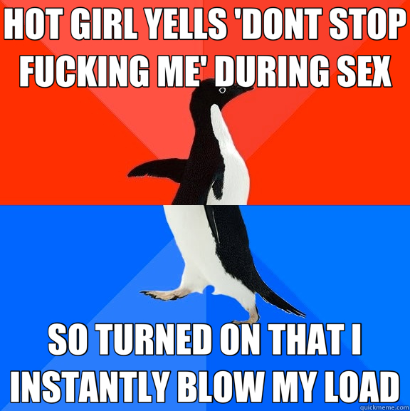 HOT GIRL YELLS 'DONT STOP FUCKING ME' DURING SEX SO TURNED ON THAT I INSTANTLY BLOW MY LOAD - HOT GIRL YELLS 'DONT STOP FUCKING ME' DURING SEX SO TURNED ON THAT I INSTANTLY BLOW MY LOAD  Socially Awesome Awkward Penguin