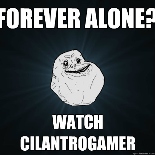 Forever alone? Watch cilantrogamer  Forever Alone