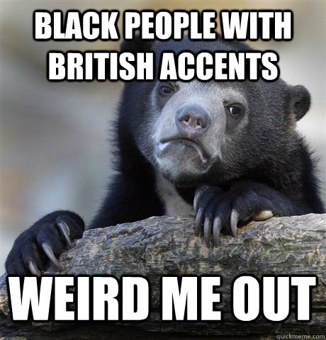 black people with british accents weird me out - black people with british accents weird me out  Confession Bear
