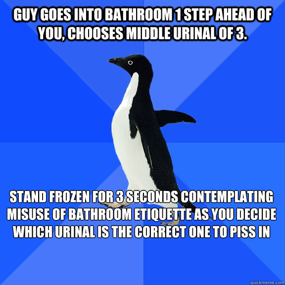 Guy goes into bathroom 1 step ahead of you, chooses middle urinal of 3. stand frozen for 3 seconds contemplating misuse of bathroom etiquette as you decide which urinal is the correct one to piss in   Socially Awkward Penguin