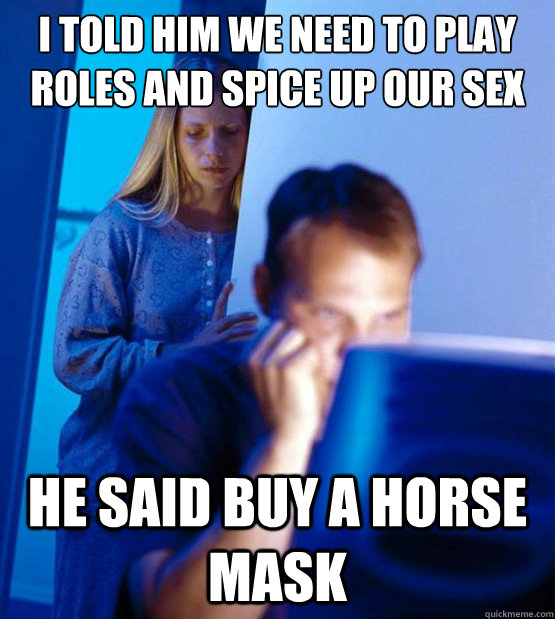 I told him we need to play roles and spice up our sex life he said buy a horse mask  Sexy redditor wife
