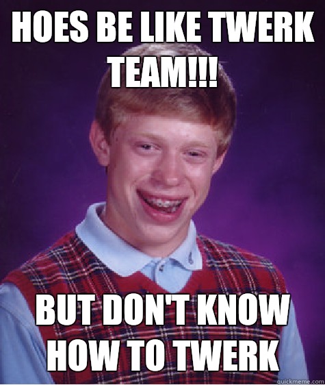 Hoes be like TWERK TEAM!!! But don't know how to twerk - Hoes be like TWERK TEAM!!! But don't know how to twerk  Bad Luck Brian