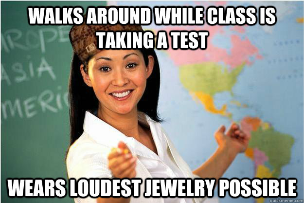 walks around while class is taking a test wears loudest jewelry possible  Scumbag Teacher