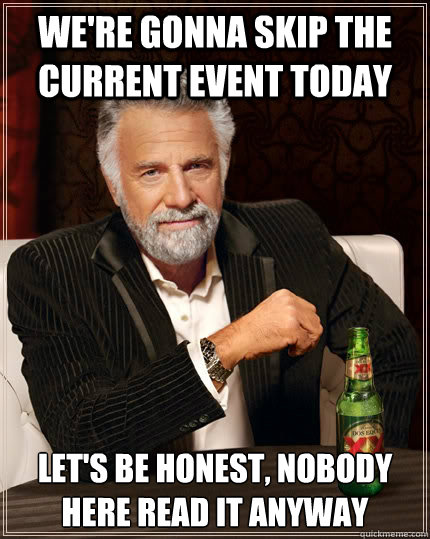 We're gonna skip the current event today Let's be honest, nobody here read it anyway  The Most Interesting Man In The World