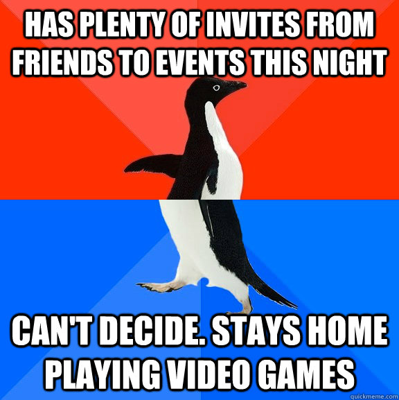 has plenty of invites from friends to events this night can't decide. stays home playing video games  Socially Awesome Awkward Penguin