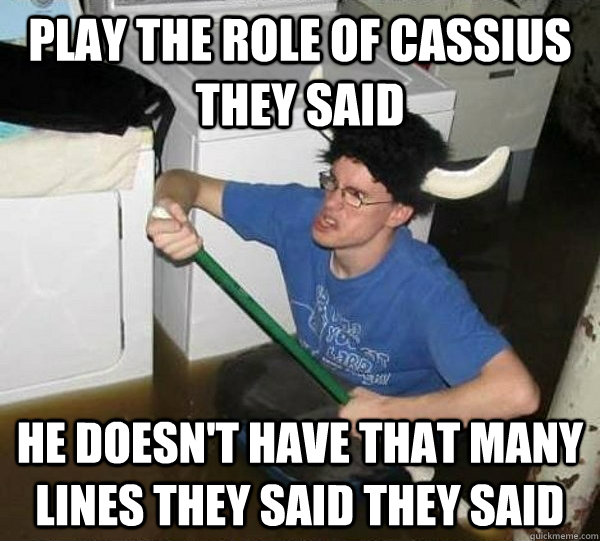 Play the role of cassius they said he doesn't have that many lines they said they said  They said