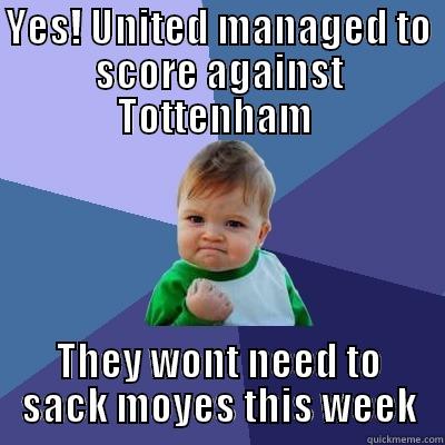 YES! UNITED MANAGED TO SCORE AGAINST TOTTENHAM  THEY WONT NEED TO SACK MOYES THIS WEEK Success Kid