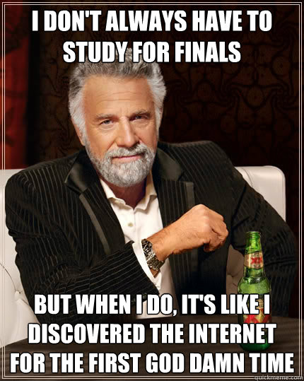 I don't always have to study for finals But when I do, it's like i discovered the internet for the first god damn time   The Most Interesting Man In The World