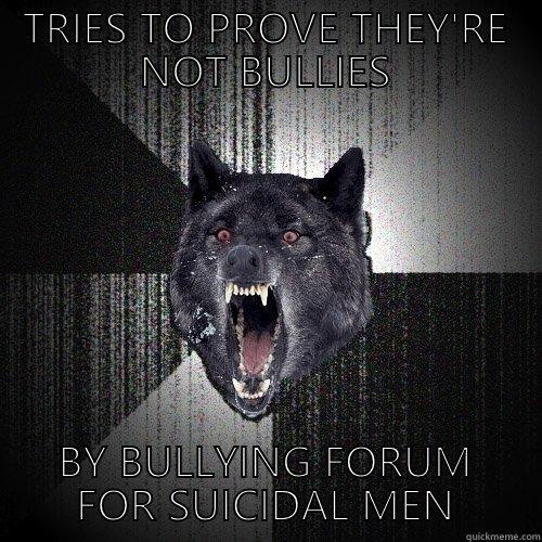 Tries to hide that they're bullies - TRIES TO PROVE THEY'RE NOT BULLIES BY BULLYING FORUM FOR SUICIDAL MEN Insanity Wolf