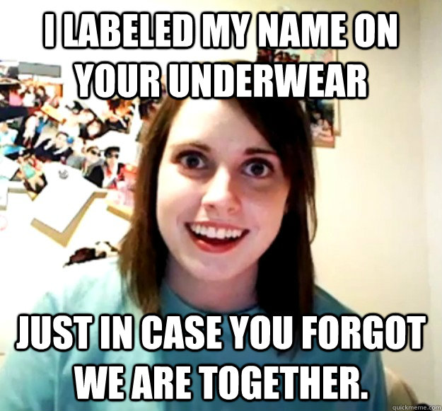 i labeled my name on your underwear just in case you forgot we are together.  Overly Attached Girlfriend