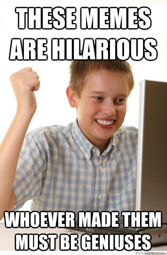 These memes are hilarious whoever made them must be geniuses  First Day On Internet Kid
