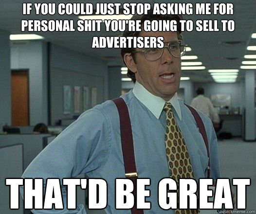 If you could just stop asking me for personal shit you're going to sell to advertisers That'd be great  Lumbergh