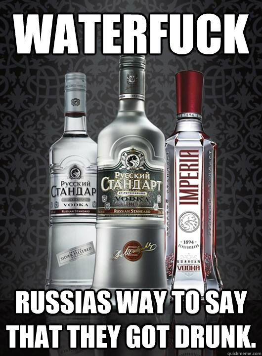 Waterfuck Russias way to say that they got drunk. - Waterfuck Russias way to say that they got drunk.  Russian vodka