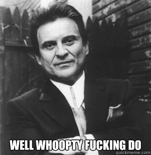  Well whoopty fucking do  The Joe Pesci Mode