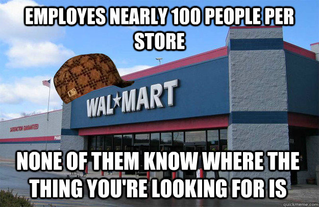 Employes nearly 100 people per store none of them know where the thing you're looking for is  scumbag walmart