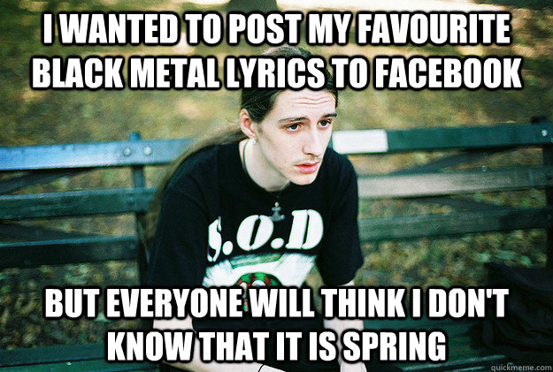 I wanted to post my favourite black metal lyrics to Facebook But everyone will think I don't know that it is spring  First World Metal Problems