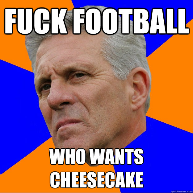 fuck football who wants
cheesecake  Uninformed Zook