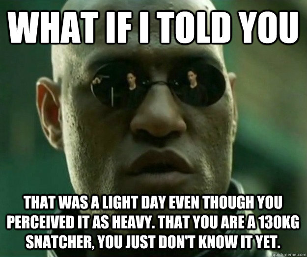 WHAT IF I TOLD YOU That was a light day even though you perceived it as heavy. That you are a 130kg snatcher, you just don't know it yet.  Hi- Res Matrix Morpheus