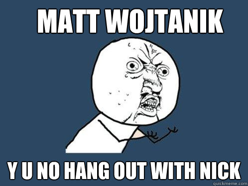 Matt wojtanik y u no hang out with Nick  Y U No