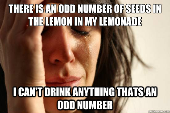 There is an odd number of seeds in the lemon in my lemonade i can't drink anything thats an odd number  First World Problems