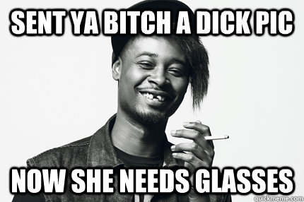 Sent ya bitch a dick pic Now she needs glasses  