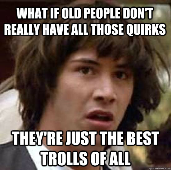 What if old people don't really have all those quirks they're just the best trolls of all  conspiracy keanu