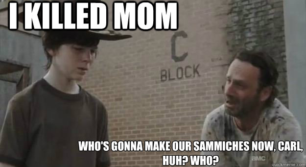 I killed mom Who's gonna make our sammiches now, Carl, Huh? Who?  - I killed mom Who's gonna make our sammiches now, Carl, Huh? Who?   Crying Rick Grimes