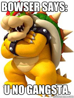 Bowser says: U NO GANGSTA.  Bowser Says