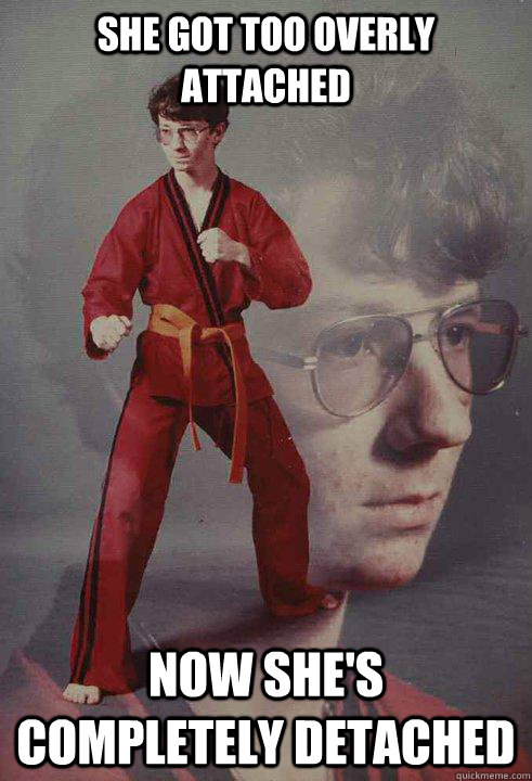 she got too overly attached now she's completely detached  Karate Kyle
