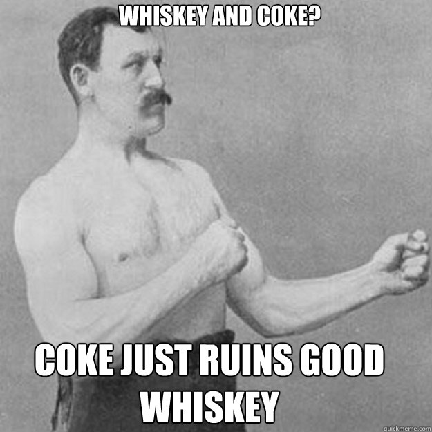 whiskey and coke? coke just ruins good whiskey - whiskey and coke? coke just ruins good whiskey  Misc