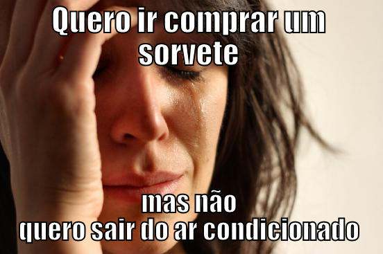 QUERO IR COMPRAR UM SORVETE MAS NÃO QUERO SAIR DO AR CONDICIONADO First World Problems
