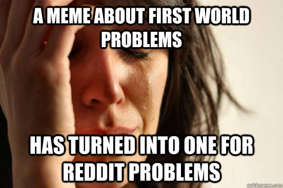 a meme about first world problems has turned into one for reddit problems  First World Problems