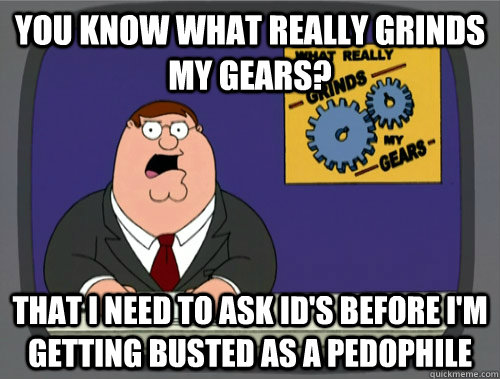 you know what really grinds my gears? that i need to ask Id's before i'm getting busted as a pedophile  Grinds my gears