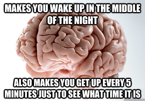 Makes you wake up in the middle of the night Also makes you get up every 5 minutes just to see what time it is  Scumbag Brain