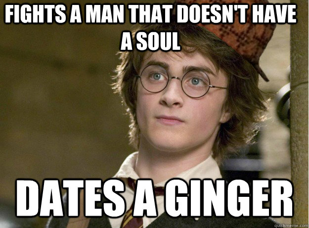 Fights a man that doesn't have a soul dates a ginger - Fights a man that doesn't have a soul dates a ginger  Scumbag Harry Potter