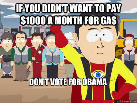 if you didn't want to pay $1000 a month for gas don't vote for obama  Captain Hindsight
