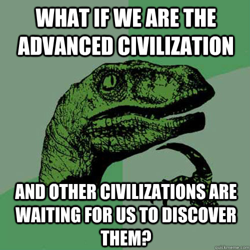 What if we are the advanced civilization and other civilizations are waiting for us to discover them?  - What if we are the advanced civilization and other civilizations are waiting for us to discover them?   Philosoraptor