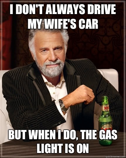 I don't always drive my wife's car  but when I do, the gas light is on - I don't always drive my wife's car  but when I do, the gas light is on  The Most Interesting Man In The World