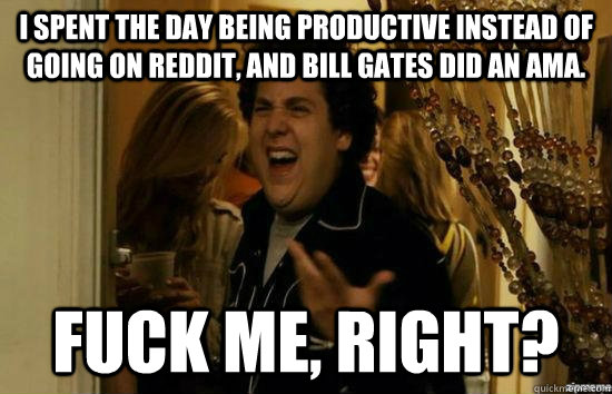 I spent the day being productive instead of going on Reddit, and Bill Gates did an AMA. fuck me, right?  fuckmeright