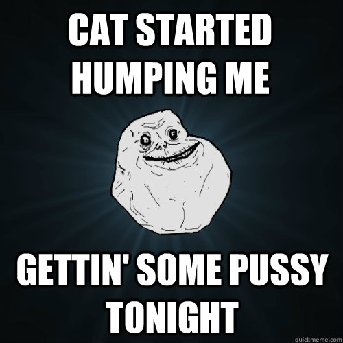 Cat started humping me Gettin' some pussy tonight  Forever Alone