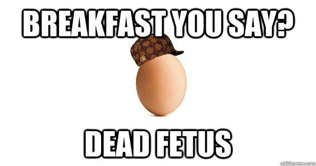 Breakfast you say? Dead fetus - Breakfast you say? Dead fetus  Scumbag Egg