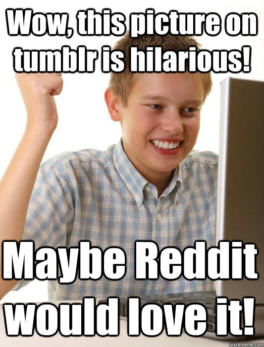 Wow, this picture on tumblr is hilarious! Maybe Reddit would love it!  First Day on the Internet Kid