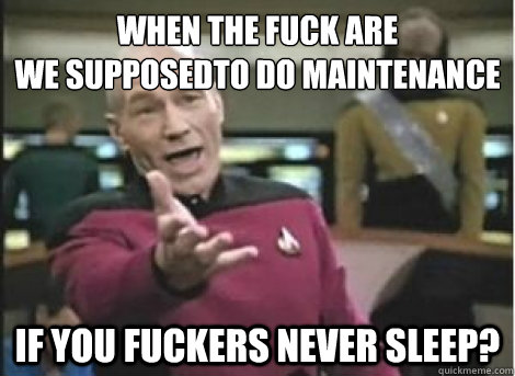 when the fuck are 
we supposedto do maintenance if you fuckers never sleep? - when the fuck are 
we supposedto do maintenance if you fuckers never sleep?  Misc