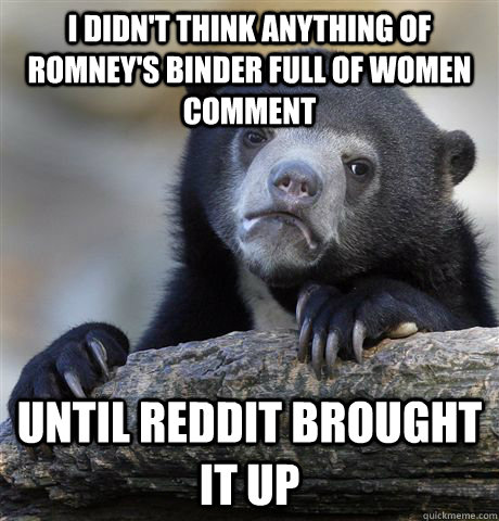 I didn't think anything of Romney's binder full of women comment Until Reddit brought it up  Confession Bear