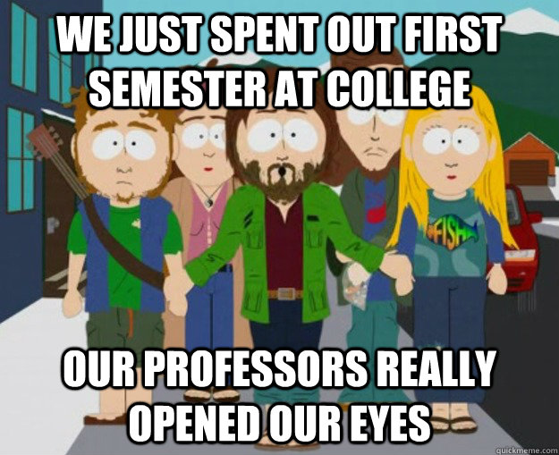We just spent out first semester at college Our professors really opened our eyes - We just spent out first semester at college Our professors really opened our eyes  Know it all college hippies