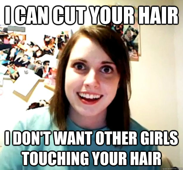 I can cut your hair I don't want other girls touching your hair  Overly Attached Girlfriend