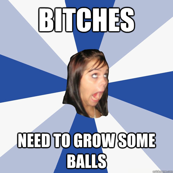 Bitches  need to grow some balls - Bitches  need to grow some balls  Annoying Facebook Girl