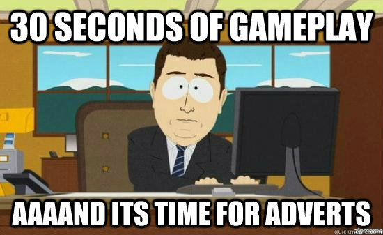 30 seconds of gameplay AAAAnd its time for adverts  aaaand its gone