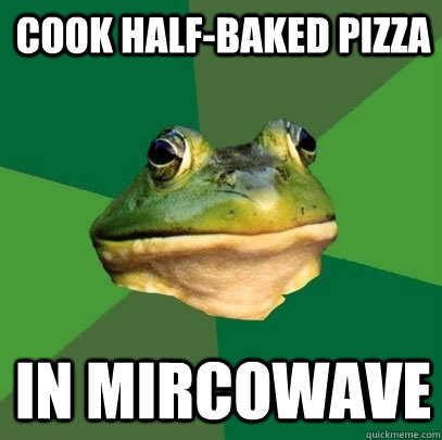 Cook half-baked pizza in mircowave  Foul Bachelor Frog